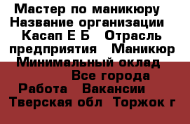 Мастер по маникюру › Название организации ­ Касап Е.Б › Отрасль предприятия ­ Маникюр › Минимальный оклад ­ 15 000 - Все города Работа » Вакансии   . Тверская обл.,Торжок г.